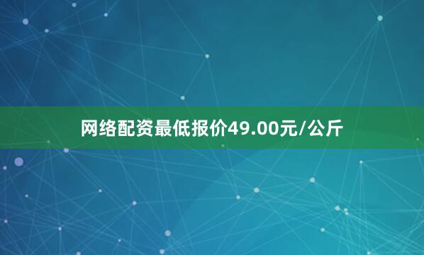 网络配资最低报价49.00元/公斤
