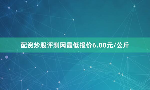 配资炒股评测网最低报价6.00元/公斤