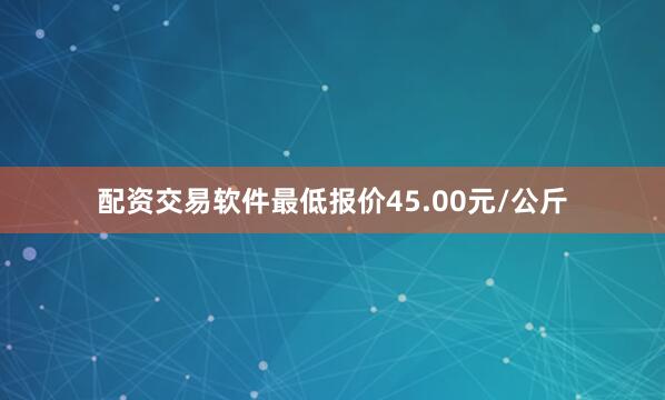 配资交易软件最低报价45.00元/公斤