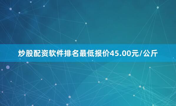 炒股配资软件排名最低报价45.00元/公斤