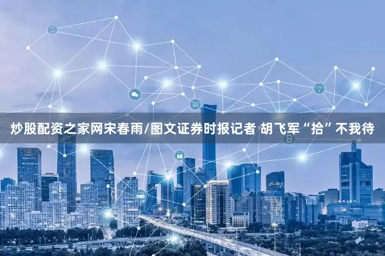 炒股配资之家网　　宋春雨/图文证券时报记者 胡飞军“拾”不我待