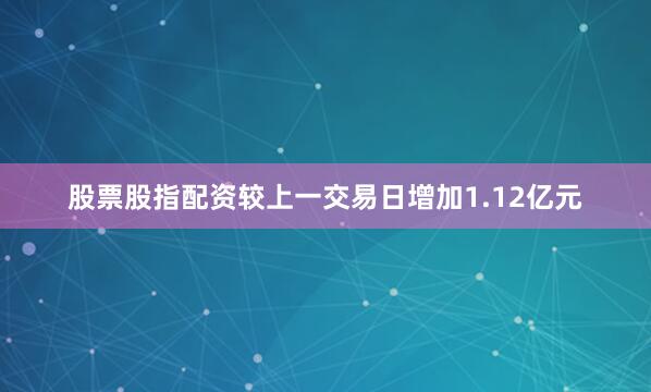 股票股指配资较上一交易日增加1.12亿元
