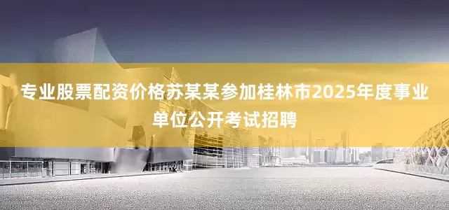 专业股票配资价格苏某某参加桂林市2025年度事业单位公开考试招聘