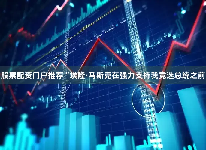 股票配资门户推荐“埃隆·马斯克在强力支持我竞选总统之前