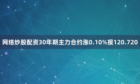网络炒股配资30年期主力合约涨0.10%报120.720