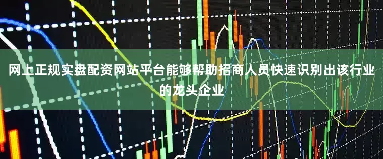 网上正规实盘配资网站平台能够帮助招商人员快速识别出该行业的龙头企业