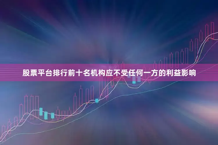 股票平台排行前十名机构应不受任何一方的利益影响