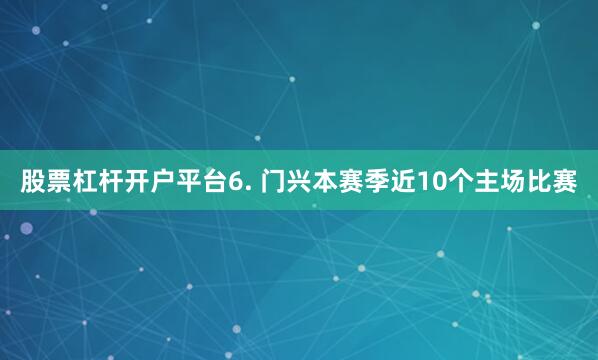 股票杠杆开户平台　　6. 门兴本赛季近10个主场比赛