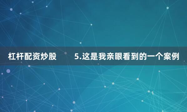 杠杆配资炒股        5.这是我亲眼看到的一个案例