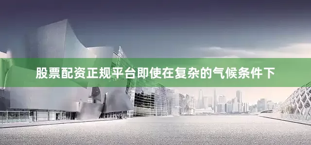 股票配资正规平台即使在复杂的气候条件下