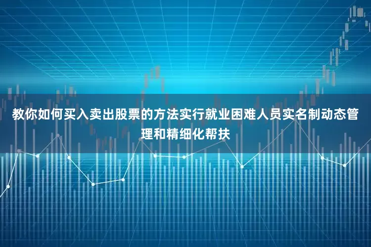 教你如何买入卖出股票的方法实行就业困难人员实名制动态管理和精细化帮扶