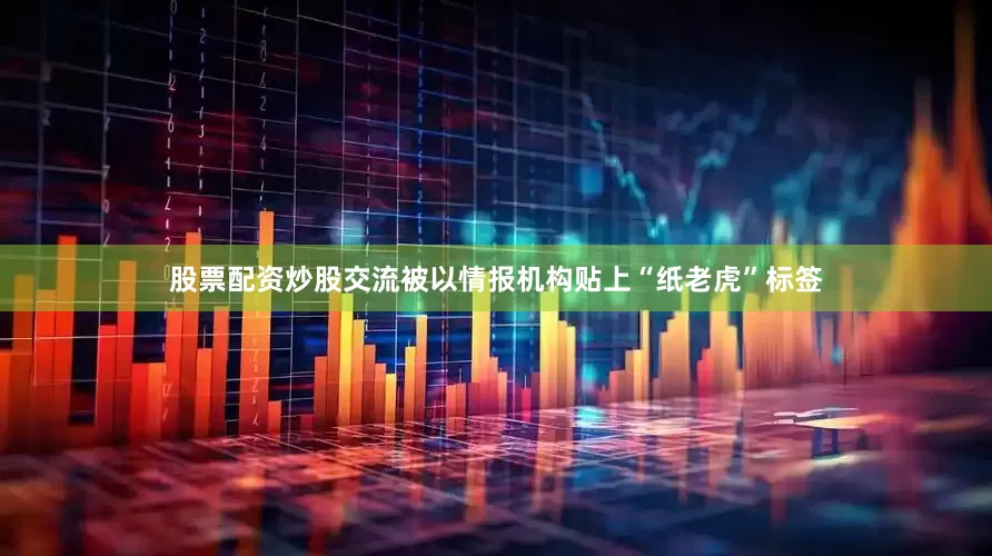 股票配资炒股交流被以情报机构贴上“纸老虎”标签