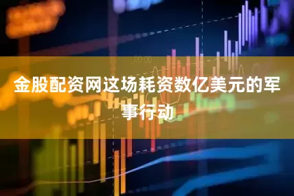 金股配资网这场耗资数亿美元的军事行动