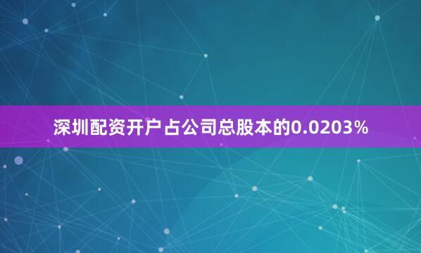 深圳配资开户占公司总股本的0.0203%