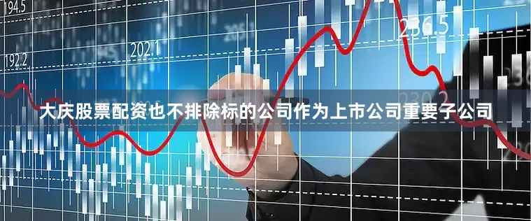 大庆股票配资也不排除标的公司作为上市公司重要子公司