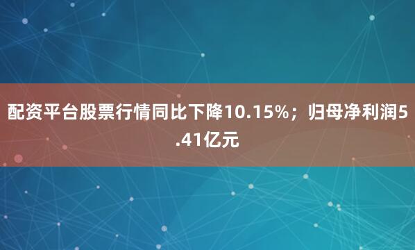 配资平台股票行情同比下降10.15%；归母净利润5.41亿元