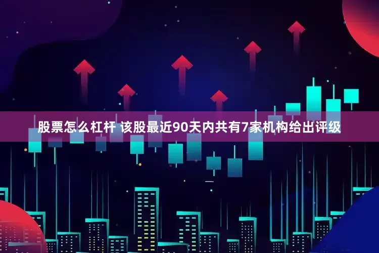 股票怎么杠杆 该股最近90天内共有7家机构给出评级