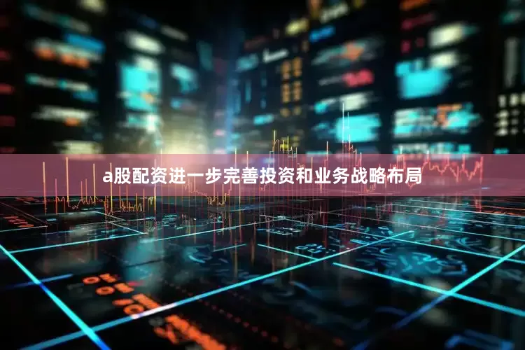 a股配资进一步完善投资和业务战略布局