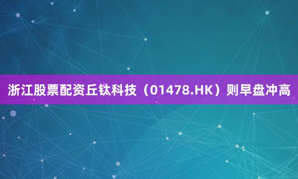 浙江股票配资丘钛科技（01478.HK）则早盘冲高