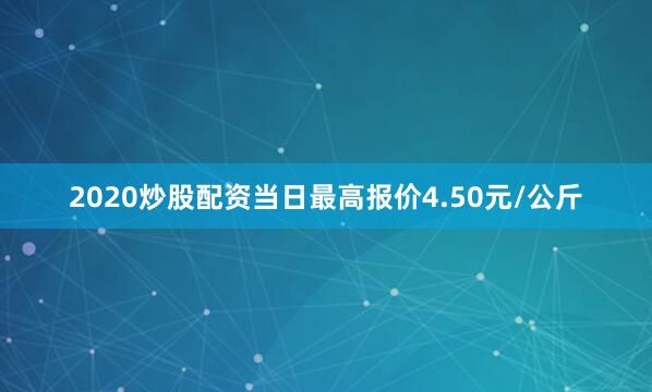 2020炒股配资当日最高报价4.50元/公斤