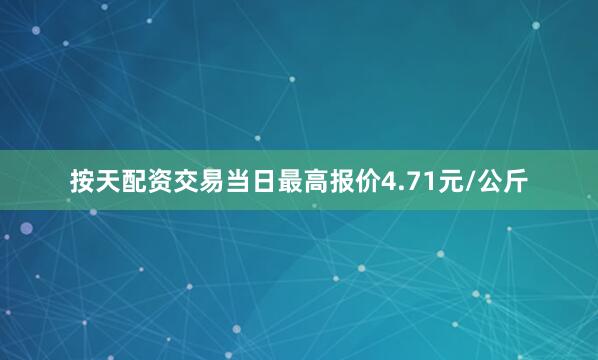 按天配资交易当日最高报价4.71元/公斤