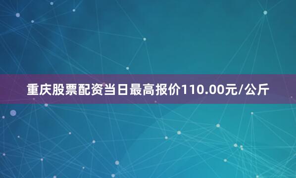 重庆股票配资当日最高报价110.00元/公斤