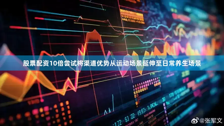 股票配资10倍尝试将渠道优势从运动场景延伸至日常养生场景