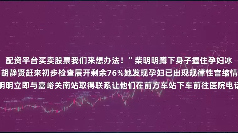 配资平台买卖股票我们来想办法！”柴明明蹲下身子握住孕妇冰凉的手轻声安抚红十字救护员胡静贤赶来初步检查展开剩余76%她发现孕妇已出现规律性宫缩情况十分紧急与家属沟通后柴明明立即与嘉峪关南站取得联系让他们在前方车站下车前往医院电话那头车站工作人员的声音紧张而坚定：“救护车已经联系好我们会在站台接应！”柴明明守在孕妇身边一边轻声安慰一边用纸巾小心翼翼地为她擦拭汗水胡静贤则不断调整着指导呼吸和缓解疼痛的方