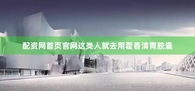 配资网首页官网这类人就去用藿香清胃胶囊