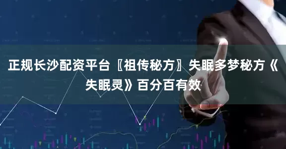 正规长沙配资平台〖祖传秘方〗失眠多梦秘方《失眠灵》百分百有效