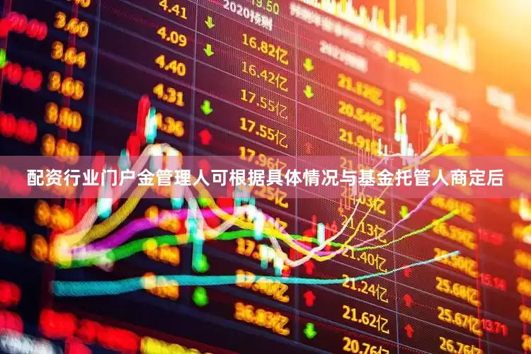 配资行业门户金管理人可根据具体情况与基金托管人商定后