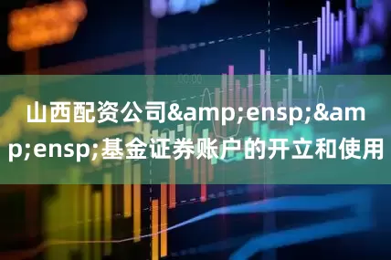山西配资公司  基金证券账户的开立和使用