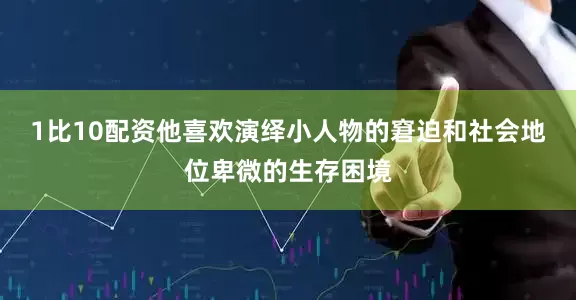 1比10配资他喜欢演绎小人物的窘迫和社会地位卑微的生存困境