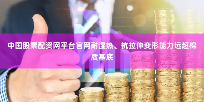 中国股票配资网平台官网耐湿热、抗拉伸变形能力远超棉质基底