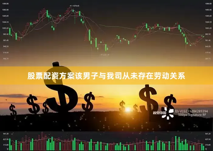股票配资方案该男子与我司从未存在劳动关系