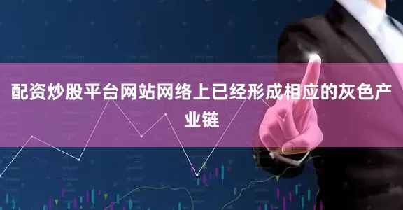 配资炒股平台网站网络上已经形成相应的灰色产业链
