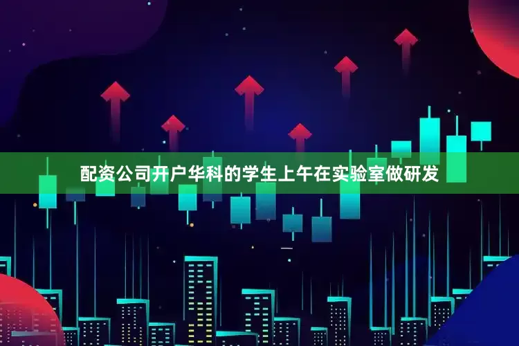 配资公司开户华科的学生上午在实验室做研发