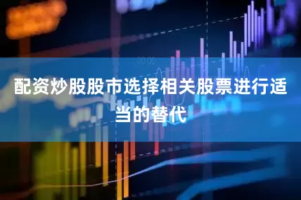 配资炒股股市选择相关股票进行适当的替代