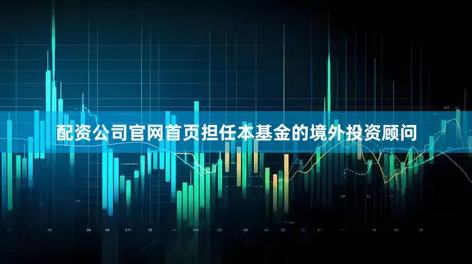 配资公司官网首页担任本基金的境外投资顾问