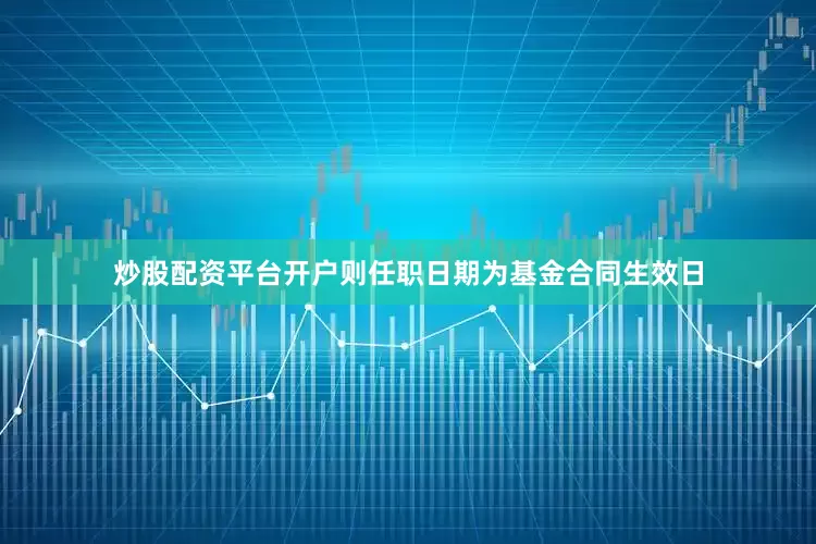 炒股配资平台开户则任职日期为基金合同生效日