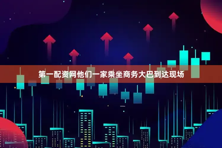 第一配资网他们一家乘坐商务大巴到达现场