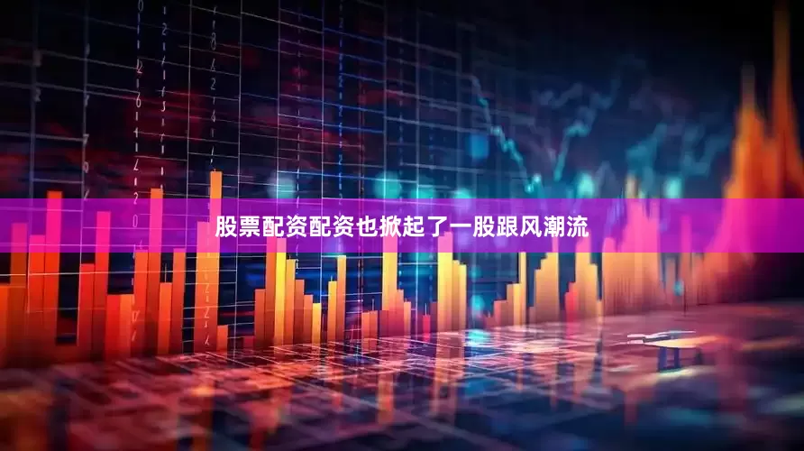 股票配资配资也掀起了一股跟风潮流