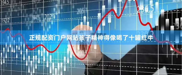 正规配资门户网站孩子精神得像喝了十罐红牛