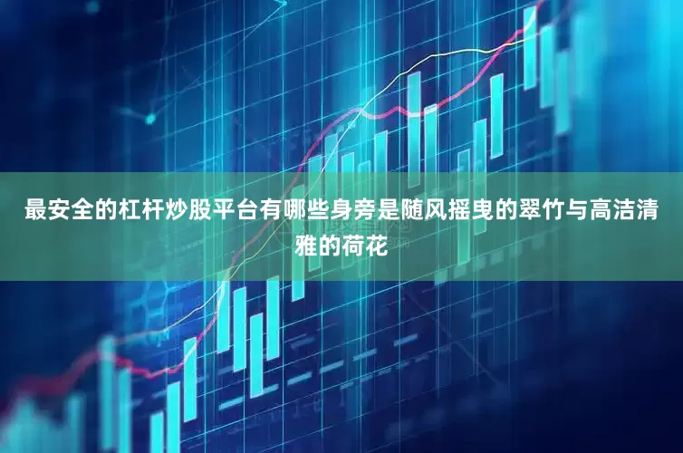 最安全的杠杆炒股平台有哪些身旁是随风摇曳的翠竹与高洁清雅的荷花