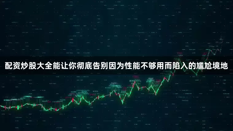 配资炒股大全能让你彻底告别因为性能不够用而陷入的尴尬境地