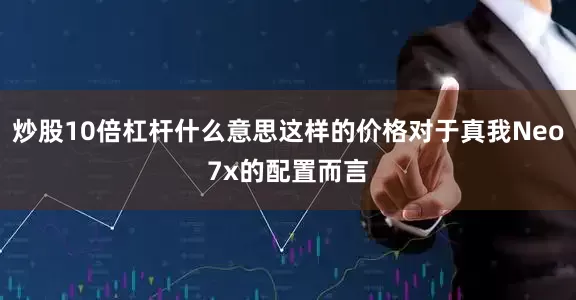 炒股10倍杠杆什么意思这样的价格对于真我Neo7x的配置而言