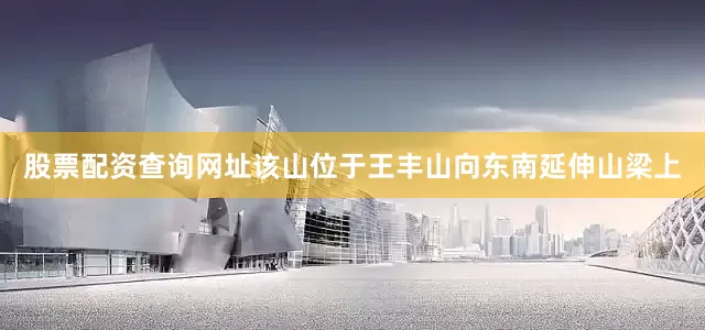 股票配资查询网址该山位于王丰山向东南延伸山梁上