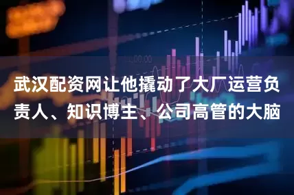武汉配资网让他撬动了大厂运营负责人、知识博主、公司高管的大脑