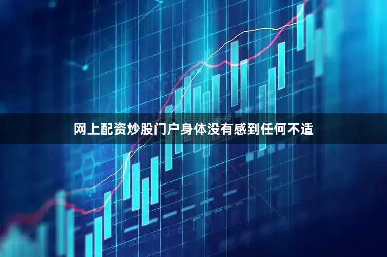 网上配资炒股门户身体没有感到任何不适
