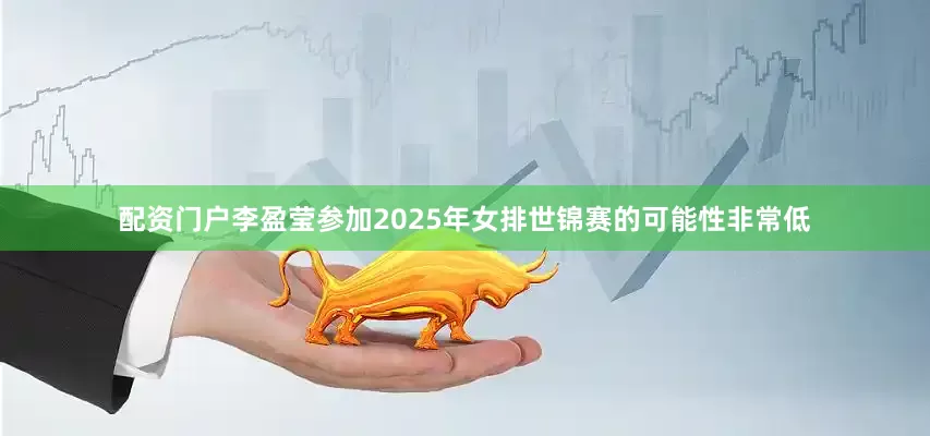 配资门户李盈莹参加2025年女排世锦赛的可能性非常低